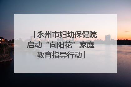 永州市妇幼保健院启动“向阳花”家庭教育指导行动