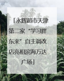 永辉超市天津第二家“学习胖东来”自主调改店亮相滨海万达广场