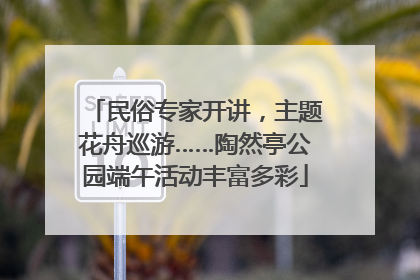 民俗专家开讲，主题花舟巡游……陶然亭公园端午活动丰富多彩