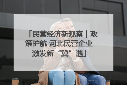 民营经济新观察｜政策护航 河北民营企业激发新“冀”遇