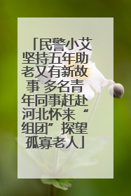 民警小艾坚持五年助老又有新故事 多名青年同事赶赴河北怀来“组团”探望孤寡老人