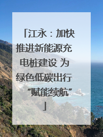 江永：加快推进新能源充电桩建设 为绿色低碳出行“赋能续航”