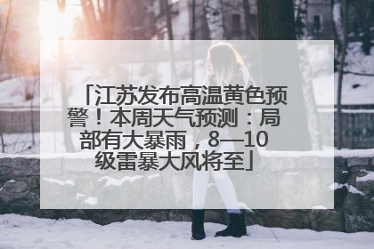 江苏发布高温黄色预警！本周天气预测：局部有大暴雨，8—10级雷暴大风将至