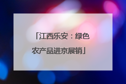 江西乐安：绿色农产品进京展销