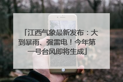 江西气象最新发布：大到暴雨、强雷电！今年第一号台风即将生成