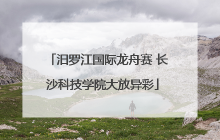 汨罗江国际龙舟赛 长沙科技学院大放异彩