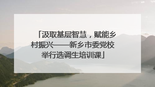 汲取基层智慧，赋能乡村振兴——新乡市委党校举行选调生培训课