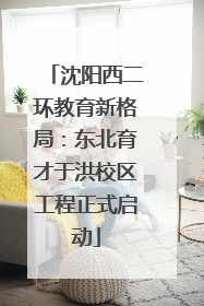 沈阳西二环教育新格局：东北育才于洪校区工程正式启动