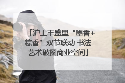 沪上丰盛里“墨香+粽香”双节联动 书法艺术破圈商业空间