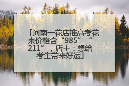 河南一花店推高考花束价格含“985”“211”，店主：想给考生带来好运