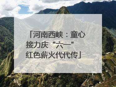 河南西峡：童心接力庆“六一” 红色薪火代代传