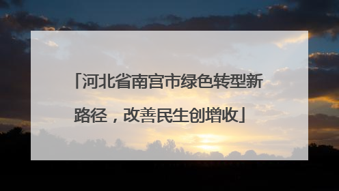 河北省南宫市绿色转型新路径，改善民生创增收