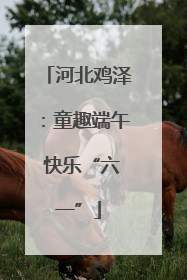河北鸡泽：童趣端午 快乐“六一”