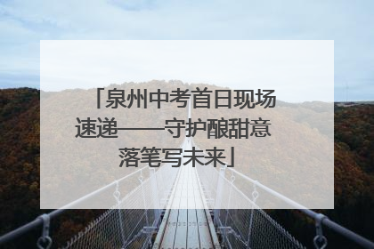 泉州中考首日现场速递——守护酿甜意 落笔写未来