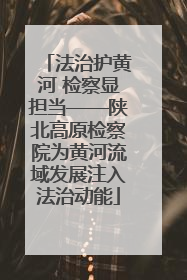 法治护黄河 检察显担当——陕北高原检察院为黄河流域发展注入法治动能