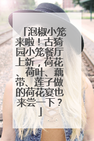 泡椒小笼来啦！古猗园小笼餐厅上新，荷花、荷叶、藕带、莲子做的荷花宴也来尝一下？
