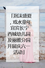 泡沫盛夏，戏水童年 宜宾长宁西城幼儿园及丽雅分园开展庆六一活动