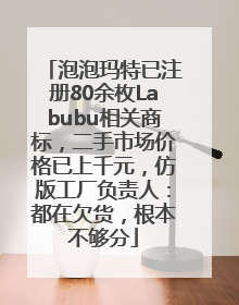 泡泡玛特已注册80余枚Labubu相关商标，二手市场价格已上千元，仿版工厂负责人：都在欠货，根本不够分