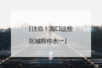 注意！海口这些区域将停水→