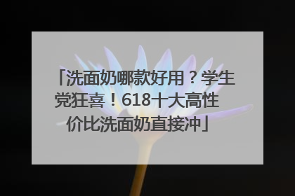 洗面奶哪款好用？学生党狂喜！618十大高性价比洗面奶直接冲