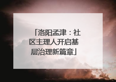 洛阳孟津：社区主理人开启基层治理新篇章