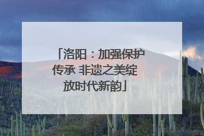 洛阳：加强保护传承 非遗之美绽放时代新韵
