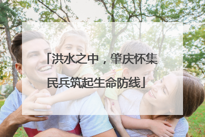 洪水之中，肇庆怀集民兵筑起生命防线