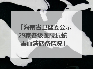 海南省卫健委公示29家各级医院抗蛇毒血清储备情况