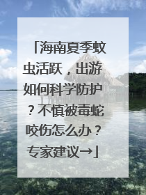 海南夏季蚊虫活跃，出游如何科学防护？不慎被毒蛇咬伤怎么办？专家建议→