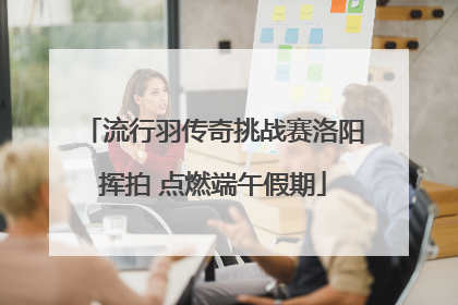 流行羽传奇挑战赛洛阳挥拍 点燃端午假期