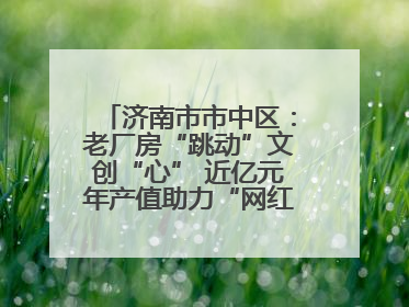 济南市市中区：老厂房“跳动”文创“心” 近亿元年产值助力“网红”变“长红”