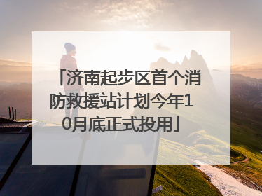 济南起步区首个消防救援站计划今年10月底正式投用