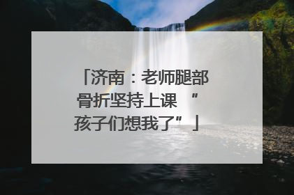 济南：老师腿部骨折坚持上课 “孩子们想我了”