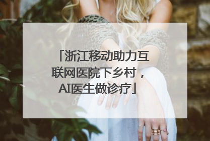 浙江移动助力互联网医院下乡村，AI医生做诊疗