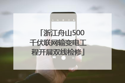 浙江舟山500千伏联网输变电工程开展双线检修
