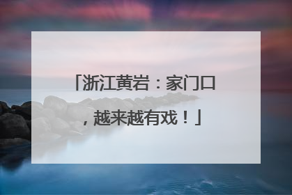 浙江黄岩：家门口，越来越有戏！