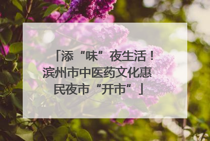 添“味”夜生活！滨州市中医药文化惠民夜市“开市”