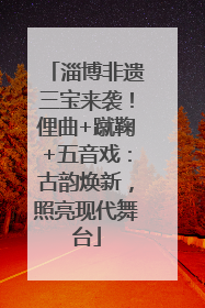 淄博非遗三宝来袭！俚曲+蹴鞠+五音戏：古韵焕新，照亮现代舞台