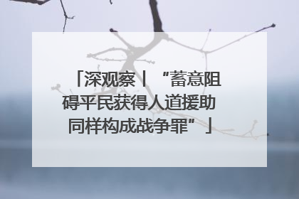 深观察丨“蓄意阻碍平民获得人道援助同样构成战争罪”