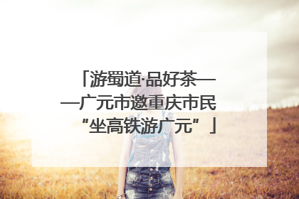 游蜀道·品好茶——广元市邀重庆市民“坐高铁游广元”