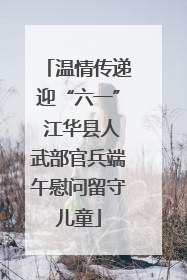 温情传递迎“六一” 江华县人武部官兵端午慰问留守儿童