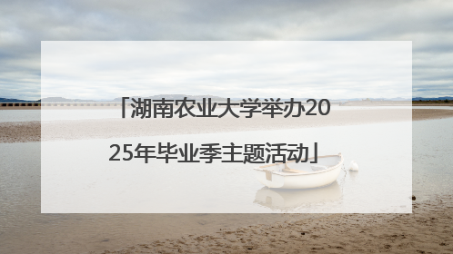 湖南农业大学举办2025年毕业季主题活动