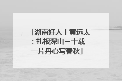 湖南好人丨黄远太：扎根深山三十载 一片丹心写春秋