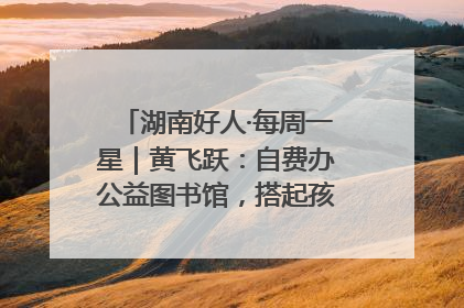 湖南好人·每周一星｜黄飞跃：自费办公益图书馆，搭起孩子们的文学梦