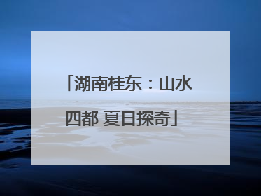 湖南桂东：山水四都 夏日探奇