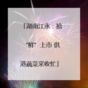 湖南江永：抢“鲜”上市 供港蔬菜采收忙