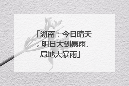 湖南：今日晴天，明日大到暴雨、局地大暴雨