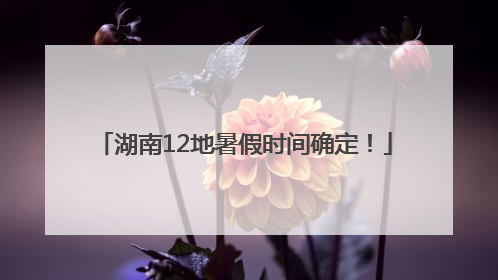 湖南12地暑假时间确定！