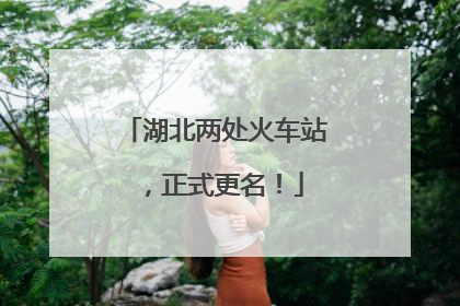 湖北两处火车站，正式更名！