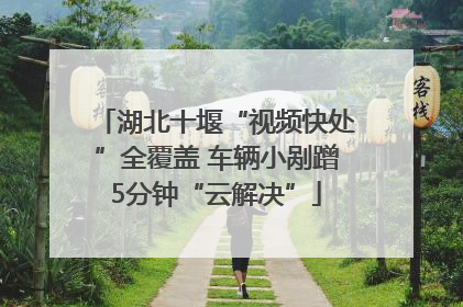 湖北十堰“视频快处”全覆盖 车辆小剐蹭5分钟“云解决”